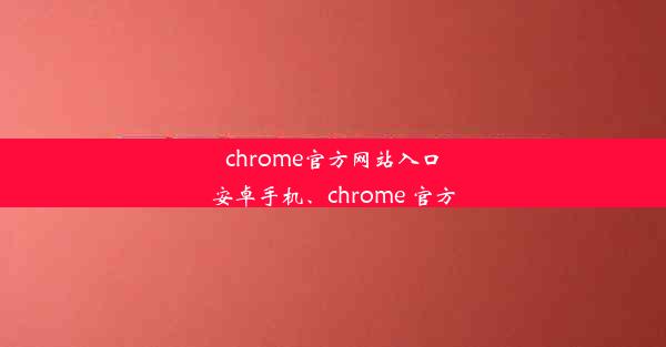 chrome官方网站入口安卓手机、chrome 官方