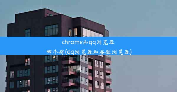 chrome和qq浏览器哪个好(qq浏览器和谷歌浏览器)