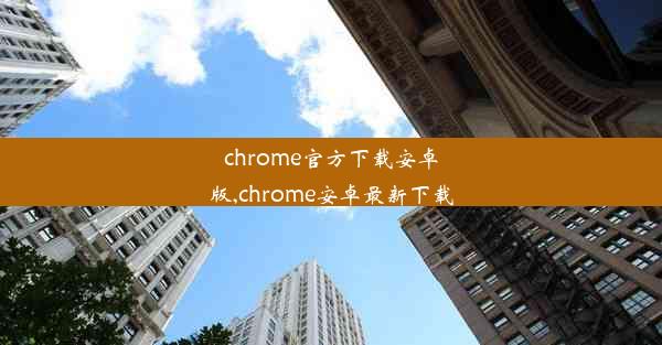 chrome官方下载安卓版,chrome安卓最新下载