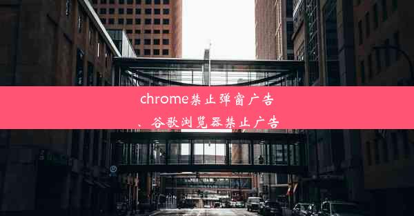 chrome禁止弹窗广告、谷歌浏览器禁止广告