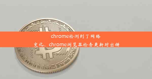 chrome检测到了网络变化、chrome浏览器检查更新时出错