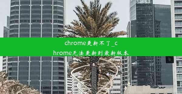 chrome更新不了_chrome无法更新到最新版本