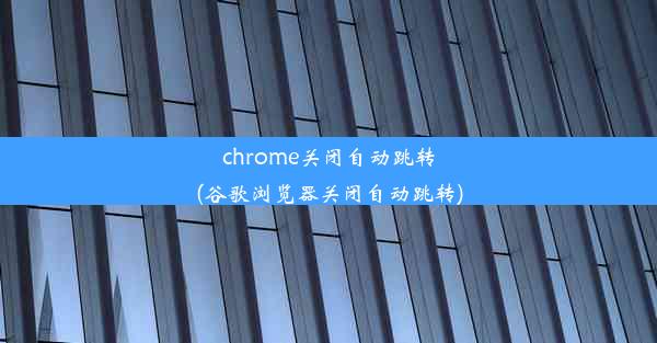 chrome关闭自动跳转(谷歌浏览器关闭自动跳转)