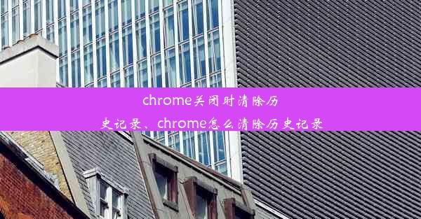 chrome关闭时清除历史记录、chrome怎么清除历史记录