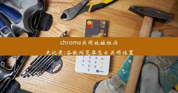 chrome关闭地址栏历史记录;谷歌浏览器怎么关闭位置