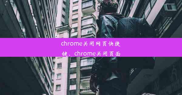 chrome关闭网页快捷键、chrome关闭页面