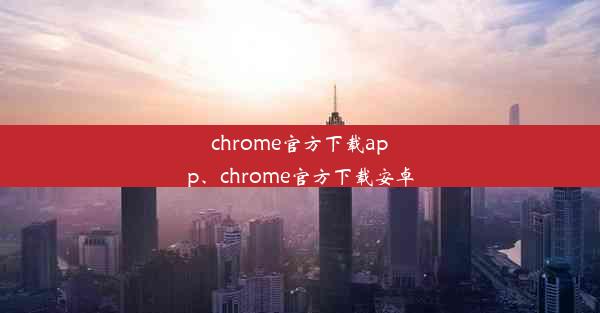 chrome官方下载app、chrome官方下载安卓