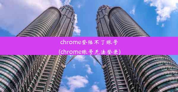 chrome登陆不了账号(chrome账号无法登录)