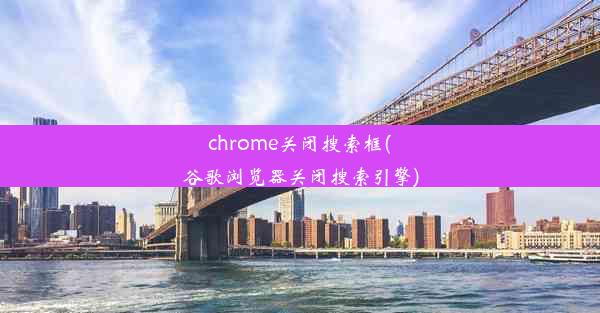 chrome关闭搜索框(谷歌浏览器关闭搜索引擎)