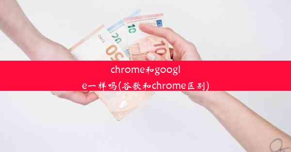 chrome和google一样吗(谷歌和chrome区别)