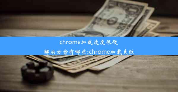 chrome加载速度很慢解决方案有哪些;chrome加载失败