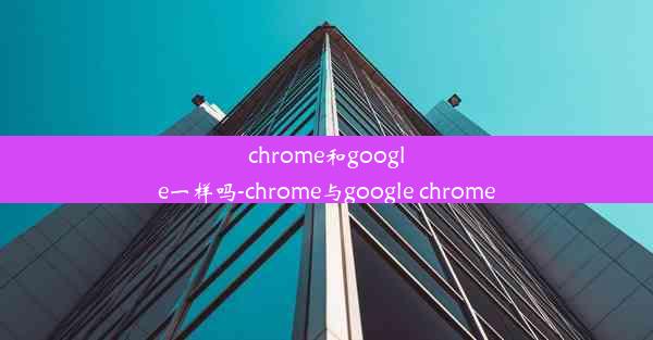 chrome和google一样吗-chrome与google chrome