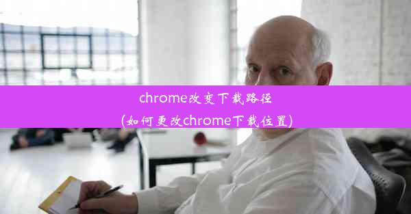 chrome改变下载路径(如何更改chrome下载位置)