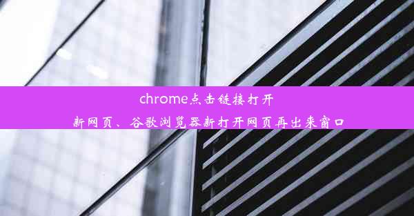 chrome点击链接打开新网页、谷歌浏览器新打开网页再出来窗口