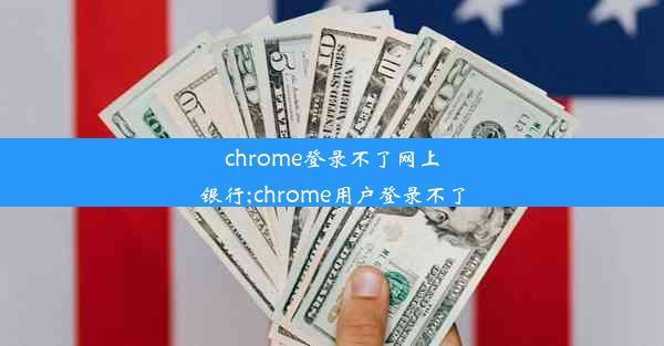 chrome登录不了网上银行;chrome用户登录不了