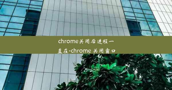 chrome关闭后进程一直在-chrome 关闭窗口