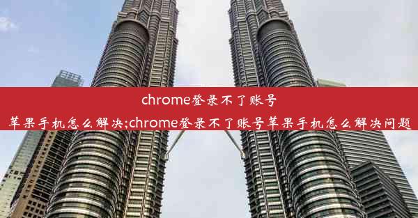 chrome登录不了账号苹果手机怎么解决;chrome登录不了账号苹果手机怎么解决问题