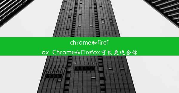 chrome和firefox_Chrome和Firefox可能更适合你