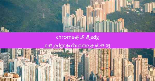 chrome好还是edge好,edge和chrome对比评测