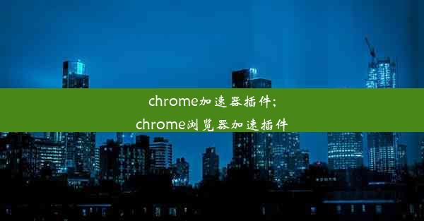 chrome加速器插件;chrome浏览器加速插件