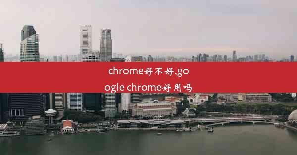 chrome好不好,google chrome好用吗