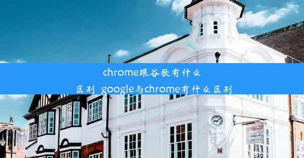 chrome跟谷歌有什么区别_google与chrome有什么区别