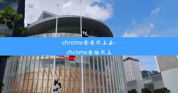 chrome登录不上去-chrome登陆不上