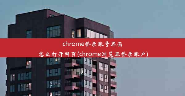 chrome登录账号界面怎么打开网页(chrome浏览器登录账户)