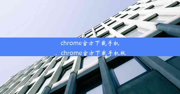 chrome官方下载手机、chrome官方下载手机版