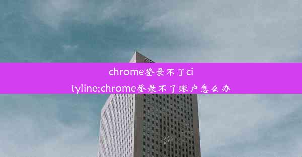 chrome登录不了cityline;chrome登录不了账户怎么办