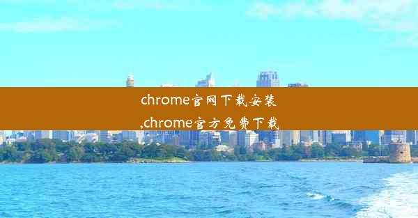 chrome官网下载安装,chrome官方免费下载