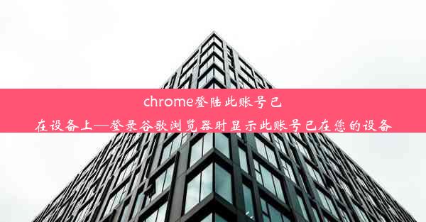 chrome登陆此账号已在设备上—登录谷歌浏览器时显示此账号已在您的设备