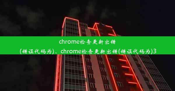 chrome检查更新出错(错误代码为)、chrome检查更新出错(错误代码为)3