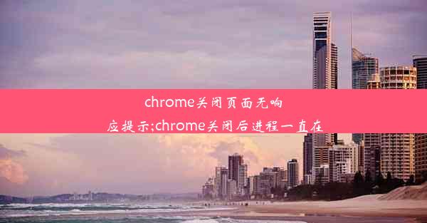 chrome关闭页面无响应提示;chrome关闭后进程一直在