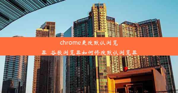 chrome更改默认浏览器_谷歌浏览器如何修改默认浏览器