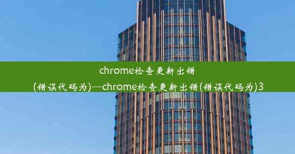 chrome检查更新出错(错误代码为)—chrome检查更新出错(错误代码为)3