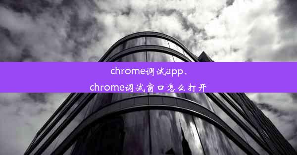 chrome调试app、chrome调试窗口怎么打开