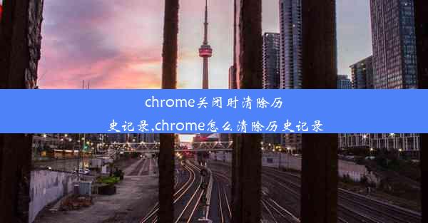 chrome关闭时清除历史记录,chrome怎么清除历史记录