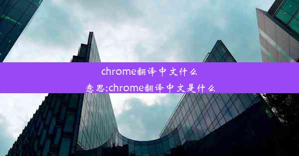 chrome翻译中文什么意思;chrome翻译中文是什么