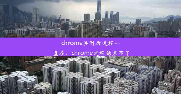 chrome关闭后进程一直在、chrome进程结束不了