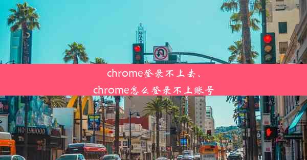 chrome登录不上去、chrome怎么登录不上账号