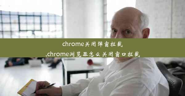 chrome关闭弹窗拦截,chrome浏览器怎么关闭窗口拦截