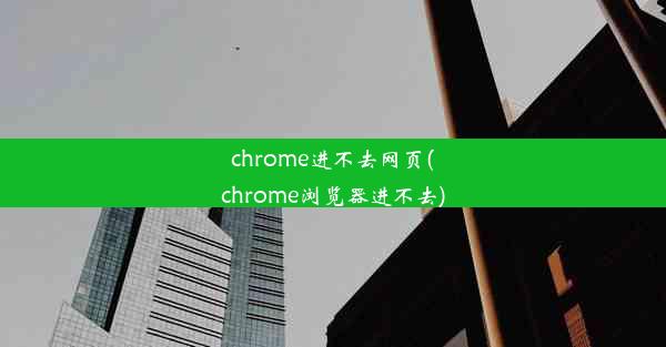 chrome进不去网页(chrome浏览器进不去)