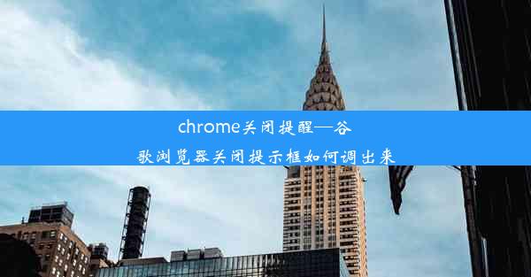 chrome关闭提醒—谷歌浏览器关闭提示框如何调出来