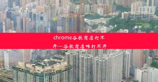 chrome谷歌商店打不开—谷歌商店咋打不开