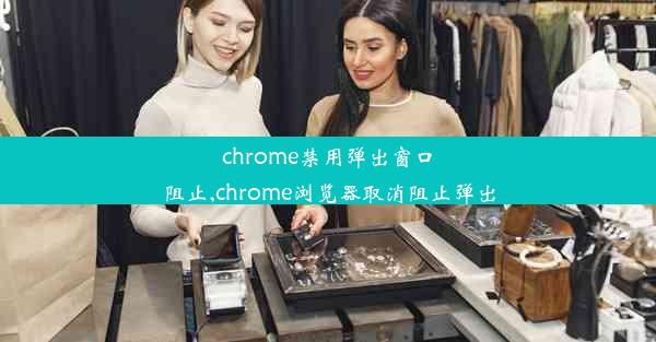 chrome禁用弹出窗口阻止,chrome浏览器取消阻止弹出