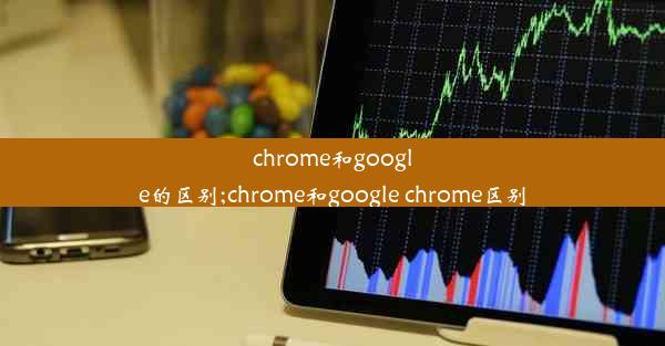 chrome和google的区别;chrome和google chrome区别