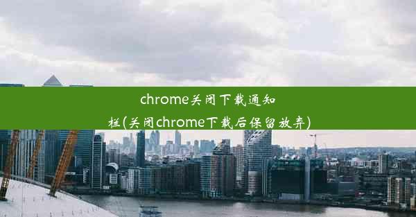 chrome关闭下载通知栏(关闭chrome下载后保留放弃)