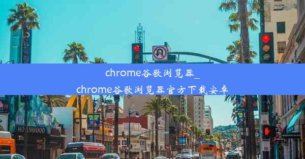 chrome谷歌浏览器_chrome谷歌浏览器官方下载安卓