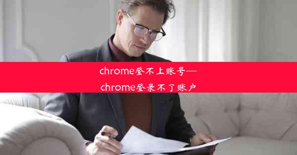 chrome登不上账号—chrome登录不了账户